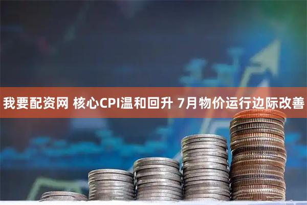 我要配资网 核心CPI温和回升 7月物价运行边际改善