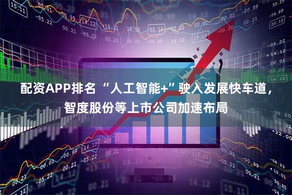 配资APP排名 “人工智能+”驶入发展快车道，智度股份等上市公司加速布局