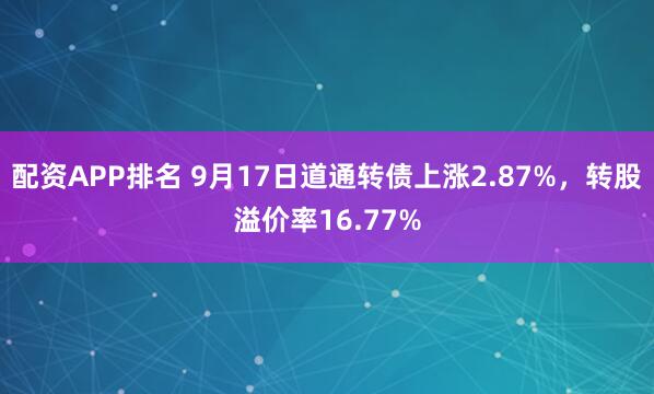 配资APP排名 9月17日道通转债上涨2.87%，转股溢价率16.77%