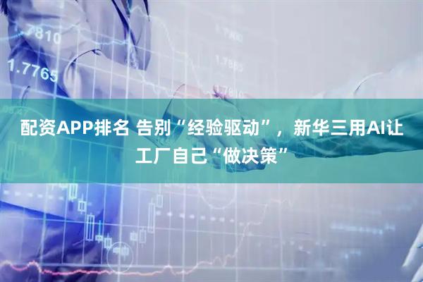 配资APP排名 告别“经验驱动”，新华三用AI让工厂自己“做决策”
