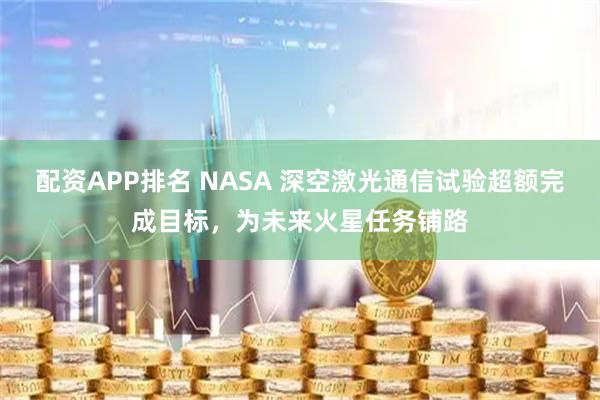 配资APP排名 NASA 深空激光通信试验超额完成目标，为未来火星任务铺路