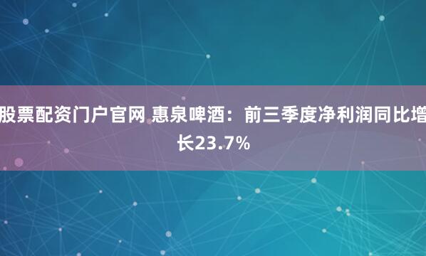 股票配资门户官网 惠泉啤酒：前三季度净利润同比增长23.7%
