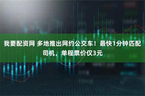 我要配资网 多地推出网约公交车！最快1分钟匹配司机，单程票价仅3元