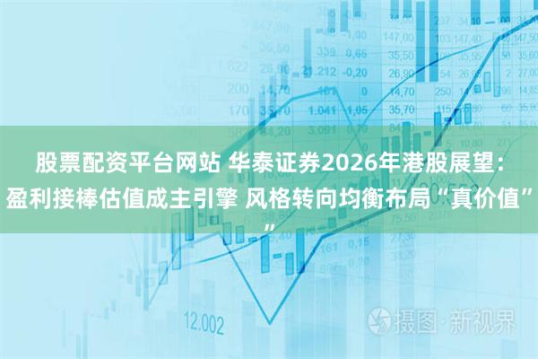 股票配资平台网站 华泰证券2026年港股展望：盈利接棒估值成主引擎 风格转向均衡布局“真价值”