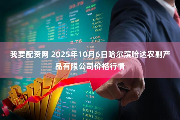 我要配资网 2025年10月6日哈尔滨哈达农副产品有限公司价格行情