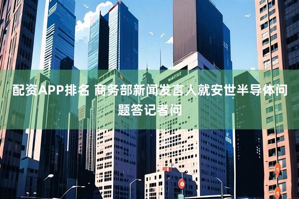 配资APP排名 商务部新闻发言人就安世半导体问题答记者问