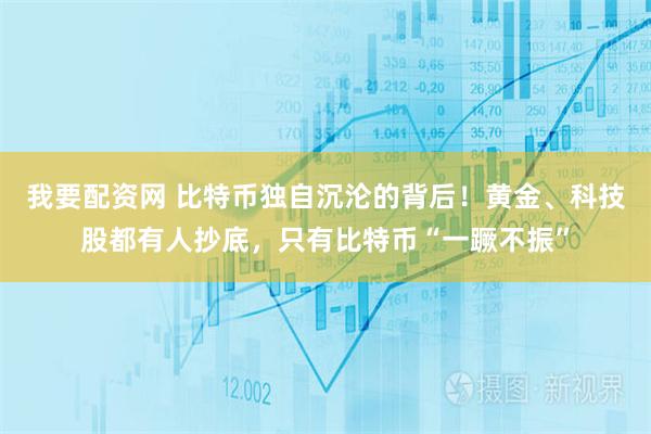 我要配资网 比特币独自沉沦的背后!黄金、科技股都有人抄底,只有比特币“一蹶不振”