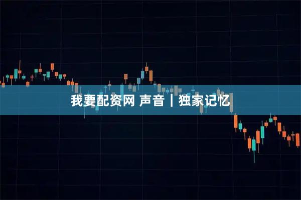 我要配资网 声音｜独家记忆