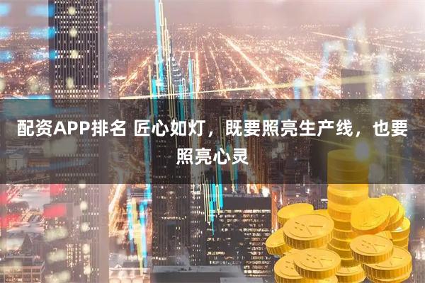 配资APP排名 匠心如灯，既要照亮生产线，也要照亮心灵