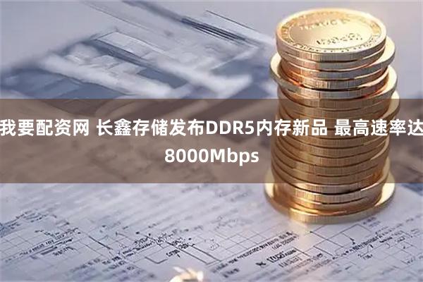 我要配资网 长鑫存储发布DDR5内存新品 最高速率达8000Mbps