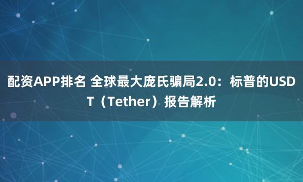 配资APP排名 全球最大庞氏骗局2.0:标普的USDT(Tether)报告解析