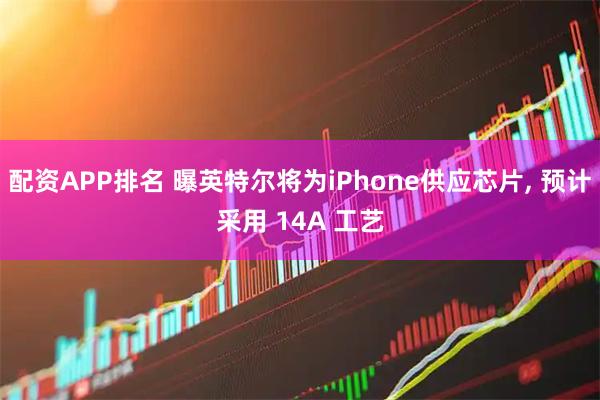 配资APP排名 曝英特尔将为iPhone供应芯片, 预计采用 14A 工艺