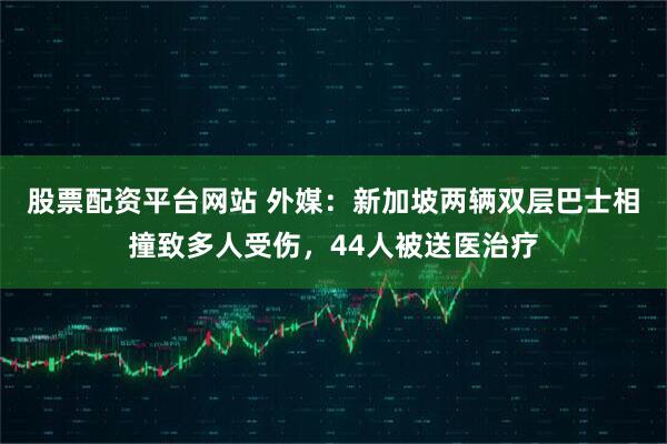 股票配资平台网站 外媒:新加坡两辆双层巴士相撞致多人受伤,44人被送医治疗