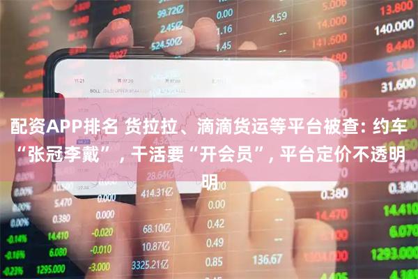 配资APP排名 货拉拉、滴滴货运等平台被查: 约车“张冠李戴” , 干活要“开会员”, 平台定价不透明