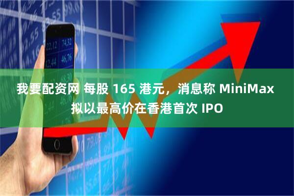 我要配资网 每股 165 港元,消息称 MiniMax 拟以最高价在香港首次 IPO