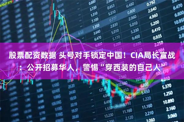 股票配资数据 头号对手锁定中国!CIA局长宣战:公开招募华人,警惕“穿西装的自己人”