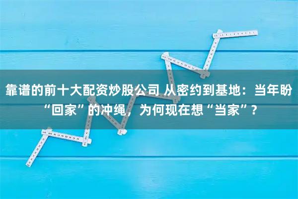 靠谱的前十大配资炒股公司 从密约到基地：当年盼“回家”的冲绳，为何现在想“当家”？