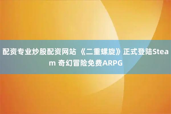 配资专业炒股配资网站 《二重螺旋》正式登陆Steam 奇幻冒险免费ARPG