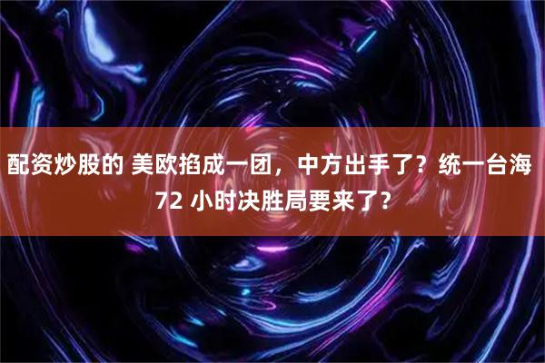 配资炒股的 美欧掐成一团，中方出手了？统一台海 72 小时决胜局要来了？