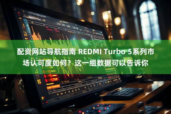配资网站导航指南 REDMI Turbo 5系列市场认可度如何？这一组数据可以告诉你