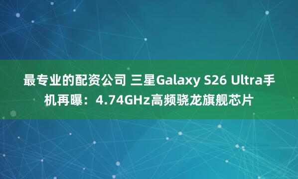 最专业的配资公司 三星Galaxy S26 Ultra手机再曝：4.74GHz高频骁龙旗舰芯片