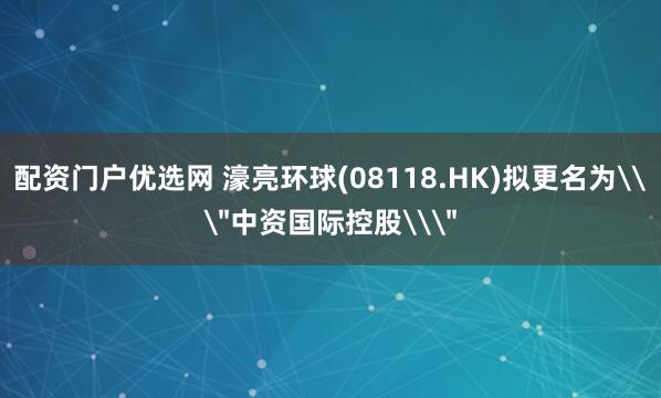 配资门户优选网 濠亮环球(08118.HK)拟更名为\＂中资国际控股\＂