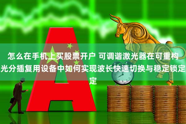 怎么在手机上买股票开户 可调谐激光器在可重构光分插复用设备中如何实现波长快速切换与稳定锁定