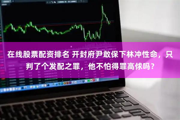 在线股票配资排名 开封府尹敢保下林冲性命，只判了个发配之罪，他不怕得罪高俅吗？