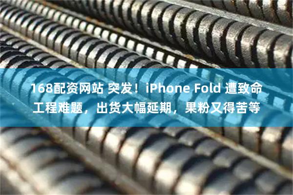 168配资网站 突发!iPhone Fold 遭致命工程难题,出货大幅延期,果粉又得苦等