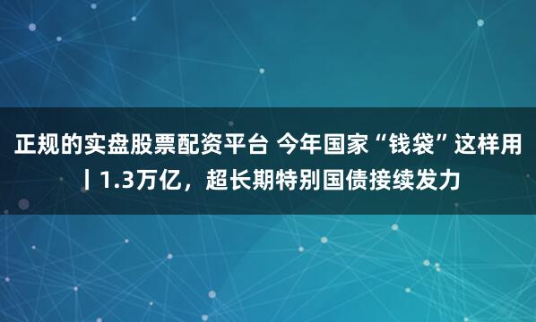 正规的实盘股票配资平台 今年国家“钱袋”这样用丨1.3万亿，超长期特别国债接续发力