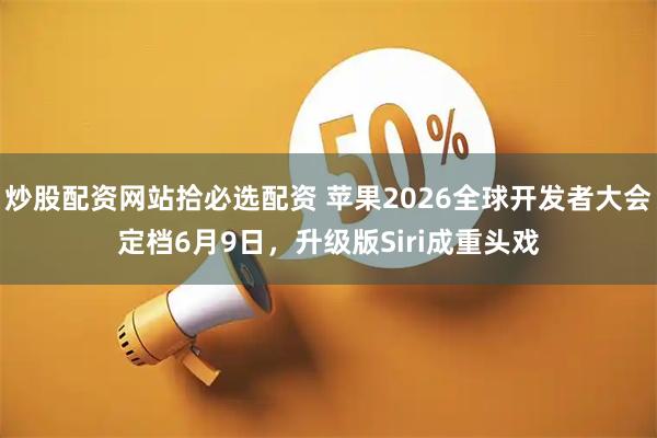 炒股配资网站拾必选配资 苹果2026全球开发者大会定档6月9日，升级版Siri成重头戏