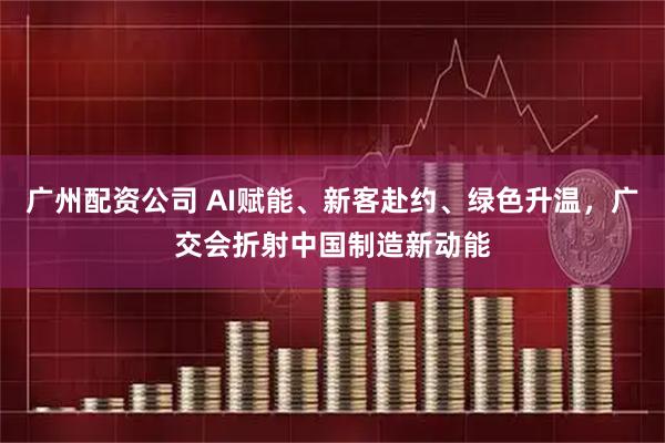 广州配资公司 AI赋能、新客赴约、绿色升温，广交会折射中国制造新动能