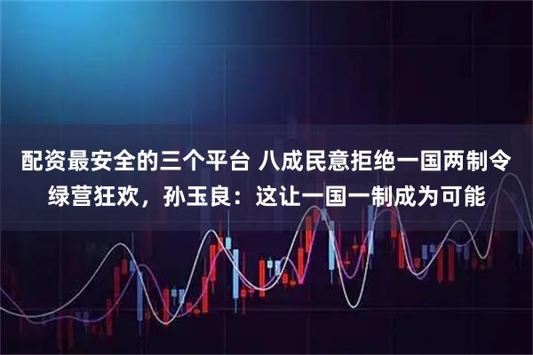 配资最安全的三个平台 八成民意拒绝一国两制令绿营狂欢，孙玉良：这让一国一制成为可能