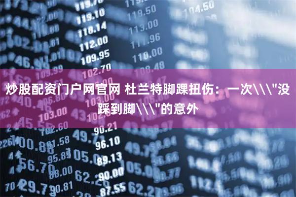 炒股配资门户网官网 杜兰特脚踝扭伤：一次\