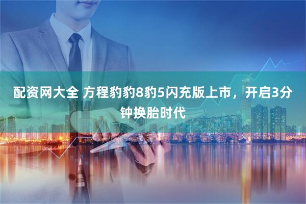 配资网大全 方程豹豹8豹5闪充版上市，开启3分钟换胎时代