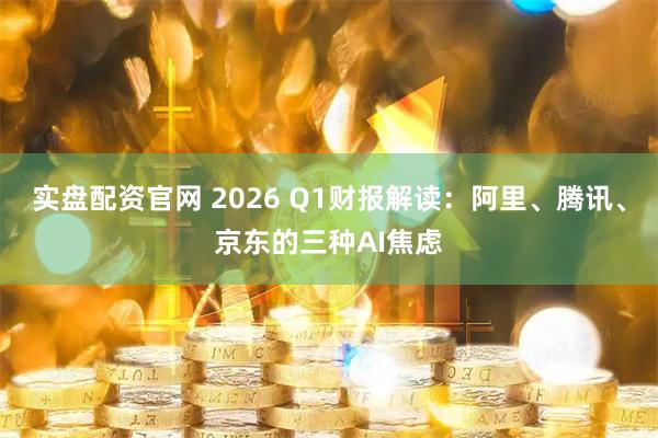 实盘配资官网 2026 Q1财报解读：阿里、腾讯、京东的三种AI焦虑
