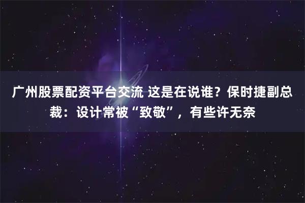 广州股票配资平台交流 这是在说谁？保时捷副总裁：设计常被“致敬”，有些许无奈