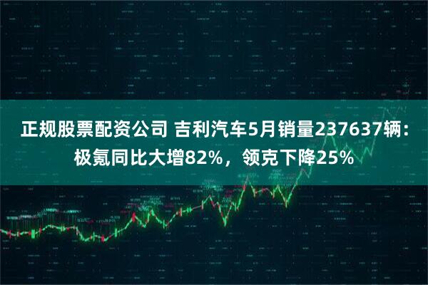 正规股票配资公司 吉利汽车5月销量237637辆：极氪同比大增82%，领克下降25%