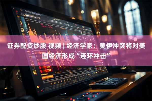 证券配资炒股 视频 | 经济学家：美伊冲突将对美国经济形成“连环冲击”