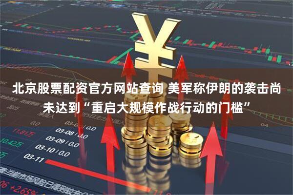 北京股票配资官方网站查询 美军称伊朗的袭击尚未达到“重启大规模作战行动的门槛”
