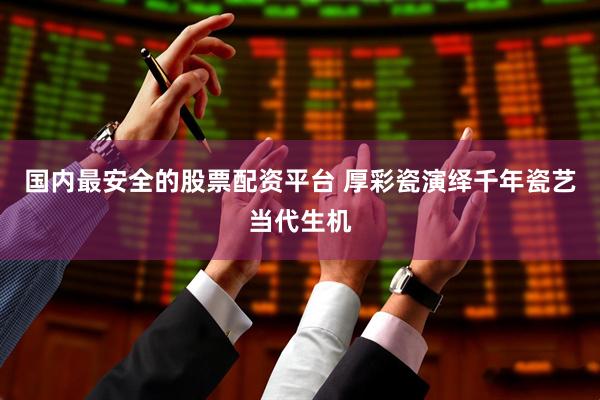 国内最安全的股票配资平台 厚彩瓷演绎千年瓷艺当代生机
