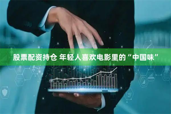 股票配资持仓 年轻人喜欢电影里的“中国味”